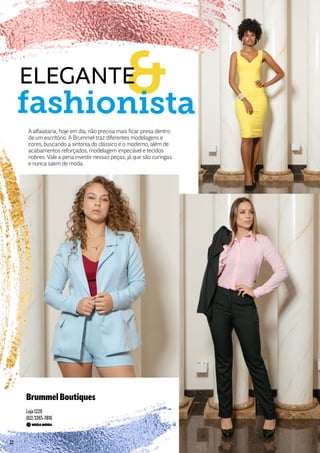 BrummelBoutiques
Loja 1229
(62) 3265-7816
A alfaiataria, hoje em dia, não precisa mais ficar presa dentro
de um escritório. A Brummel traz diferentes modelagens e
cores, buscando a sintonia do clássico e o moderno, além de
acabamentos reforçados, modelagem impecável e tecidos
nobres. Vale a pena investir nessas peças, já que são curingas
e nunca saem de moda.
&fashionista
ELEGANTE
32
 
