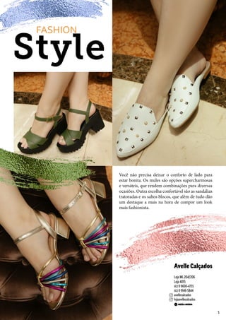 AvelleCalçados
Loja ML204/206
Loja 4015
(62) 9 9600-4755
(62) 9 9146-5844
avellecalcados
lojaavellecalcados
Style
FASHION
Você não precisa deixar o conforto de lado para
estar bonita. Os mules são opções supercharmosas
e versáteis, que rendem combinações para diversas
ocasiões. Outra escolha confortável são as sandálias
tratoradas e os saltos blocos, que além de tudo dão
um destaque a mais na hora de compor um look
mais fashionista.
5
 