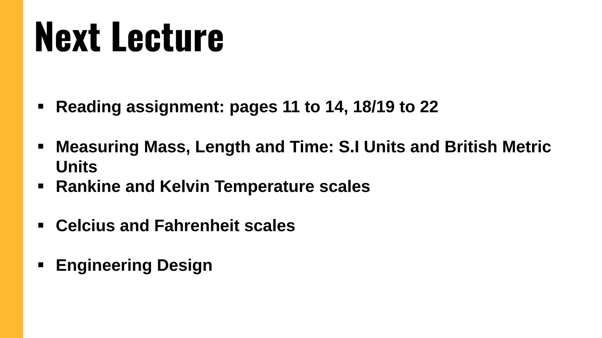  Reading assignment: pages 11 to 14, 18/19 to 22
 Measuring Mass, Length and Time: S.I Units and British Metric
Units
 Rankine and Kelvin Temperature scales
 Celcius and Fahrenheit scales
 Engineering Design
Next Lecture
 