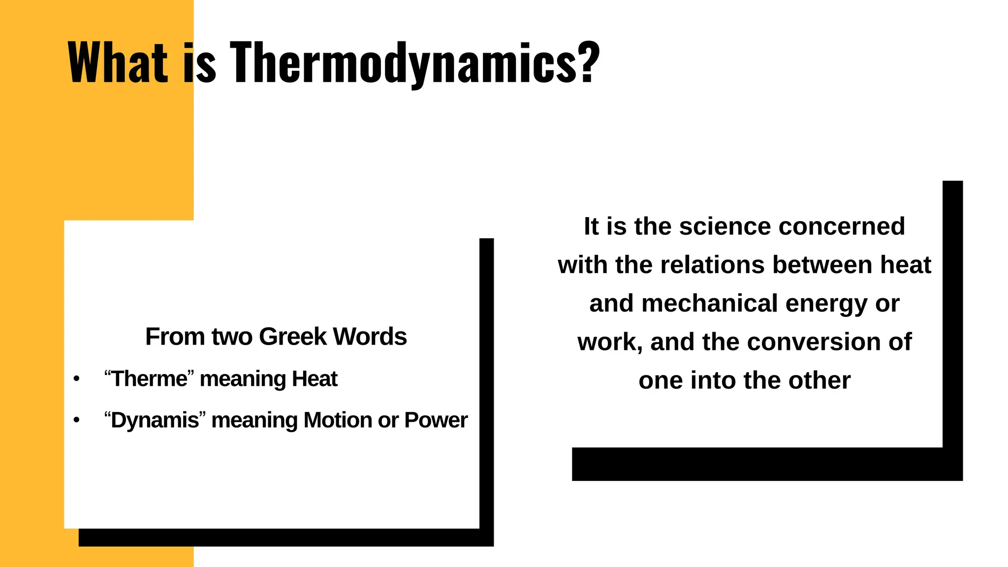 What is Thermodynamics?
It is the science concerned
with the relations between heat
and mechanical energy or
work, and the conversion of
one into the other
From two Greek Words
• “Therme” meaning Heat
• “Dynamis” meaning Motion or Power
 
