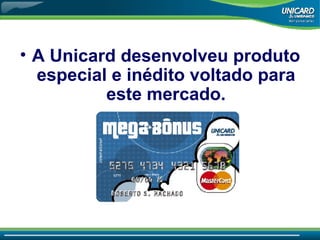 A Unicard desenvolveu produto especial e inédito voltado para este mercado. 