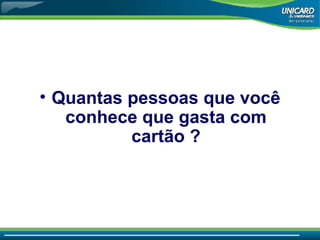 Quantas pessoas que você conhece que gasta com cartão ? 