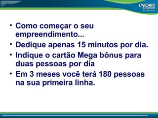 Como come çar o seu empreendimento... Dedique apenas 15 minutos por dia. Indique o cartão Mega bônus para duas pessoas por dia Em 3 meses você terá 180 pessoas na sua primeira linha. 