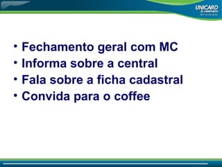 Fechamento geral com MC Informa sobre a central Fala sobre a ficha cadastral Convida para o coffee 