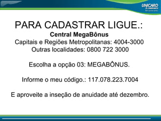 PARA CADASTRAR LIGUE.:  Central MegaBônus  Capitais e Regiões Metropolitanas: 4004-3000  Outras localidades: 0800 722 3000 Escolha a opção 03: MEGABÔNUS.  Informe o meu código.: 117.078.223.7004 E aproveite a inseção de anuidade até dezembro. 