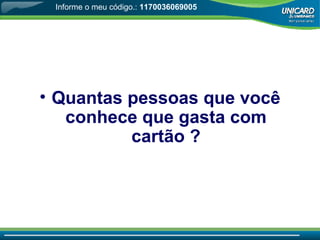 Quantas pessoas que você conhece que gasta com cartão ? Informe o meu código.:  1170036069005 