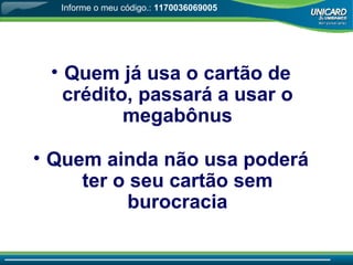 Quem já usa o cartão de crédito, passará a usar o megabônus Quem ainda não usa poderá ter o seu cartão sem burocracia Informe o meu código.:  1170036069005 