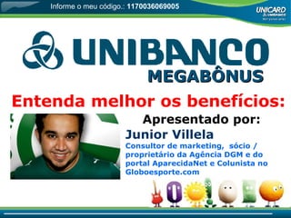 MEGABÔNUS Entenda melhor os benefícios: Apresentado por: Junior Villela Consultor de marketing,  sócio / proprietário da Agência DGM e do portal AparecidaNet e Colunista no Globoesporte.com Informe o meu código.:  1170036069005 