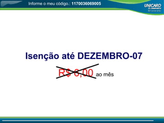 Isenção até DEZEMBRO-07 R$ 6,00   ao mês Informe o meu código.:  1170036069005 