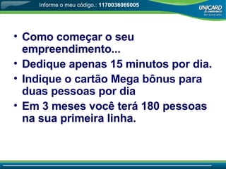 Como come çar o seu empreendimento... Dedique apenas 15 minutos por dia. Indique o cartão Mega bônus para duas pessoas por dia Em 3 meses você terá 180 pessoas na sua primeira linha. Informe o meu código.:  1170036069005 