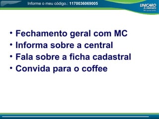 Fechamento geral com MC Informa sobre a central Fala sobre a ficha cadastral Convida para o coffee Informe o meu código.:  1170036069005 