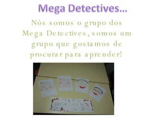 Nós somos o grupo dos Mega Detectives, somos um grupo que gostamos de procurar para aprender!  
