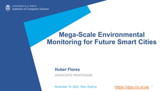 Mega-Scale Environmental
Monitoring for Future Smart Cities
Huber Flores
ASSOCIATE PROFESSOR
1
November 18, 2022, Tartu, Estonia https://dps.cs.ut.ee
 