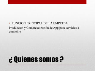 ¿ Quienes somos ?
• FUNCION PRINCIPAL DE LA EMPRESA
Producción y Comercialización de App para servicios a
domicilio
 