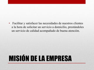 MISIÓN DE LA EMPRESA
• Facilitar y satisfacer las necesidades de nuestros clientes
a la hora de solicitar un servicio a domicilio, prestándoles
un servicio de calidad acompañado de buena atención.
 