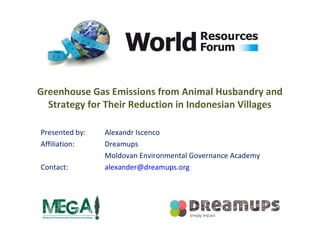 Greenhouse Gas Emissions from Animal Husbandry and 
Strategy for Their Reduction in Indonesian Villages 
Presented by: Alexandr Iscenco 
Affiliation: Dreamups 
Moldovan Environmental Governance Academy 
Contact: alexander@dreamups.org 
 
