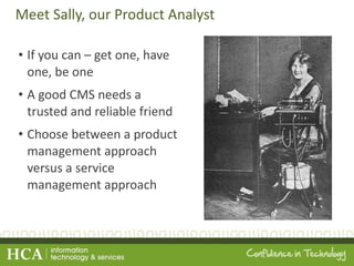 Meet Sally, our Product Analyst If you can – get one, have one, be one A good CMS needs a trusted and reliable friend Choose between a product management approach versus a service management approach 
