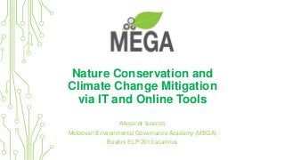 Nature Conservation and
Climate Change Mitigation
via IT and Online Tools
Alexandr Iscenco
Moldovan Environmental Governance Academy (MEGA)
Beahrs ELP 2013 alumnus
 
