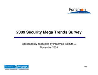 2009 Security Mega Trends Survey

                                   Independently conducted by Ponemon Institute LLC
                                                   November 2008




Sponsored by :                                                                        Page 1

Ponemon Institute© Private & Confidential Document
 