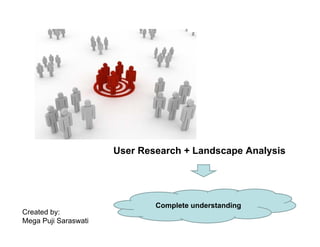 User Research + Landscape Analysis




                              Complete understanding
Created by:
Mega Puji Saraswati
 