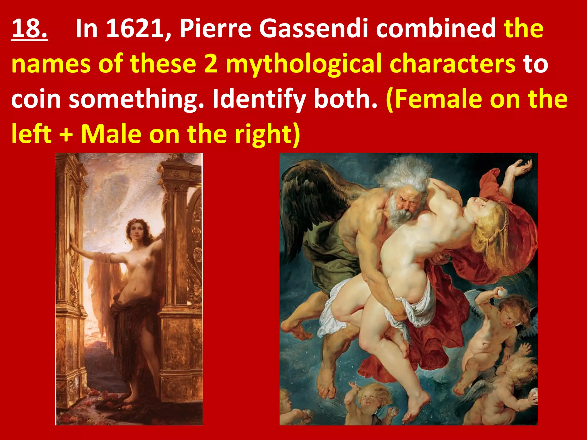 18.   In 1621, Pierre Gassendi combined  the names of these 2 mythological characters  to coin something. Identify both.  (Female on the left + Male on the right) 
