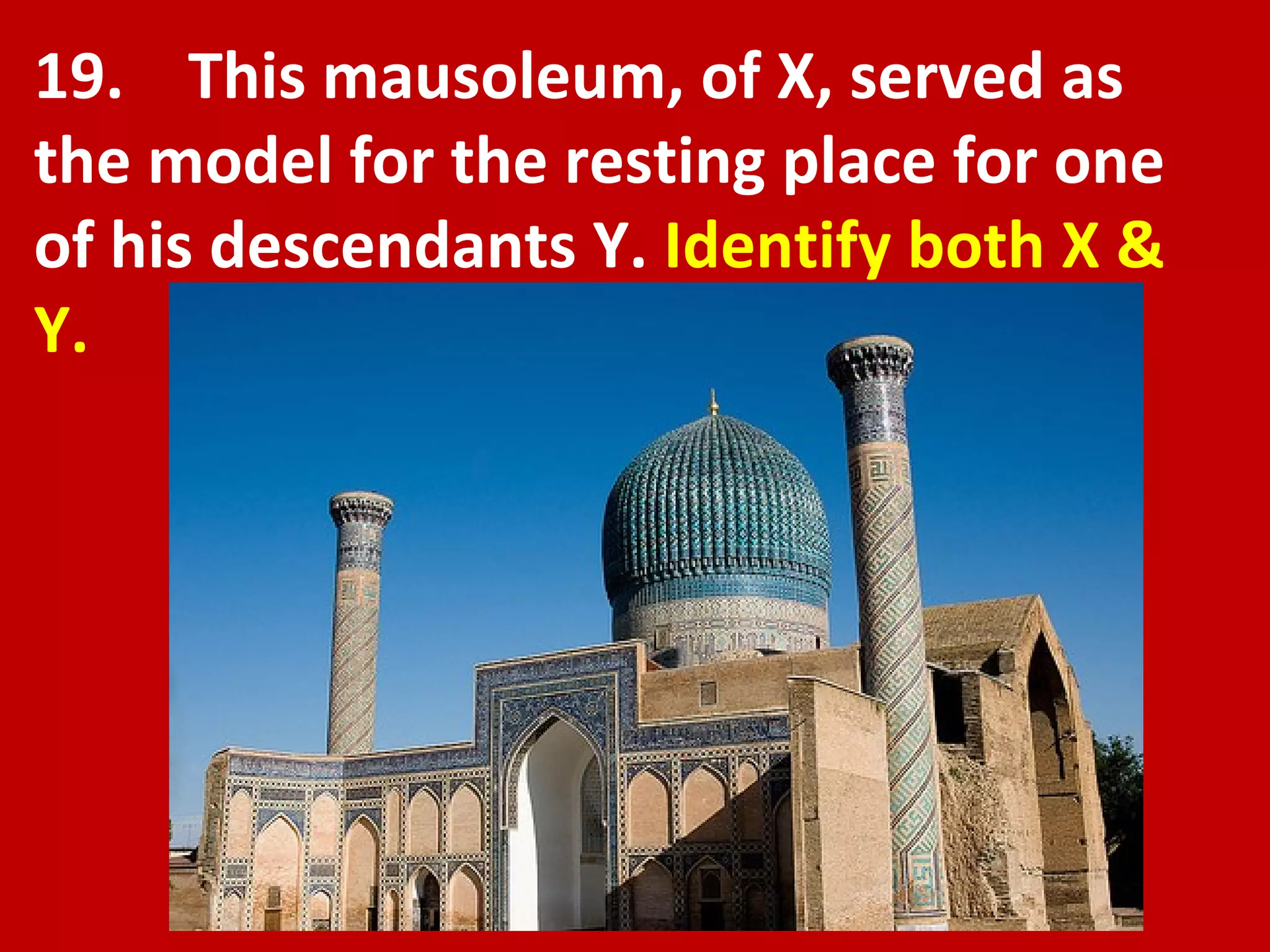 19.  This mausoleum, of X, served as the model for the resting place for one of his descendants Y.  Identify both X & Y. 