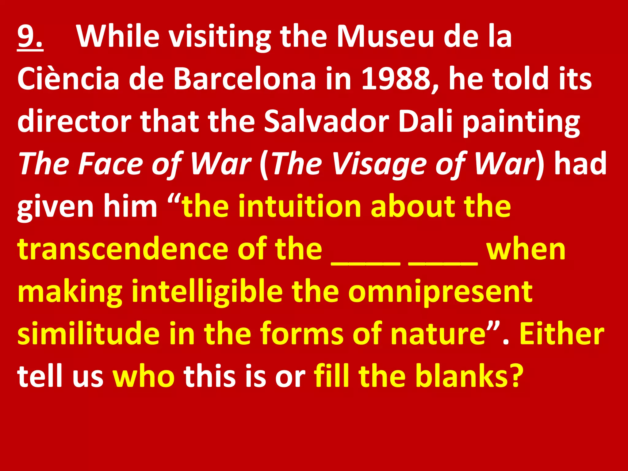 9.   While visiting the Museu de la Ciència de Barcelona in 1988, he told its director that the Salvador Dali painting  The Face of War  ( The Visage of War ) had given him “ the intuition about the transcendence of the ____ ____ when making intelligible the omnipresent similitude in the forms of nature ”.  Either  tell us  who  this is or  fill   the blanks? 