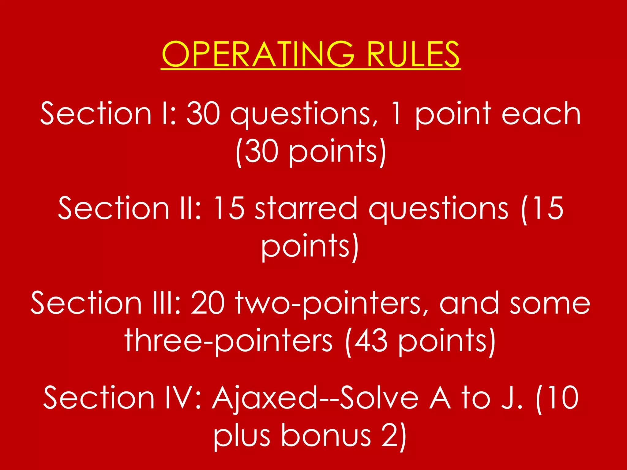OPERATING RULES Section I: 30 questions, 1 point each (30 points) Section II: 15 starred questions (15 points) Section III: 20 two-pointers, and some three-pointers (43 points) Section IV: Ajaxed--Solve A to J. (10 plus bonus 2) 