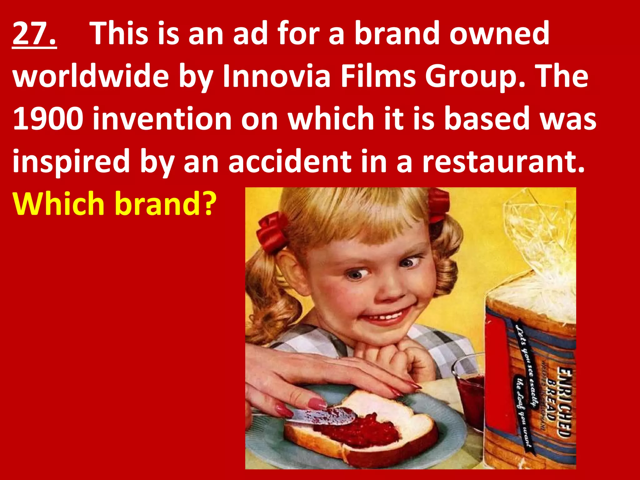 27.   This is an ad for a brand owned worldwide by Innovia Films Group. The 1900 invention on which it is based was inspired by an accident in a restaurant.   Which brand? 