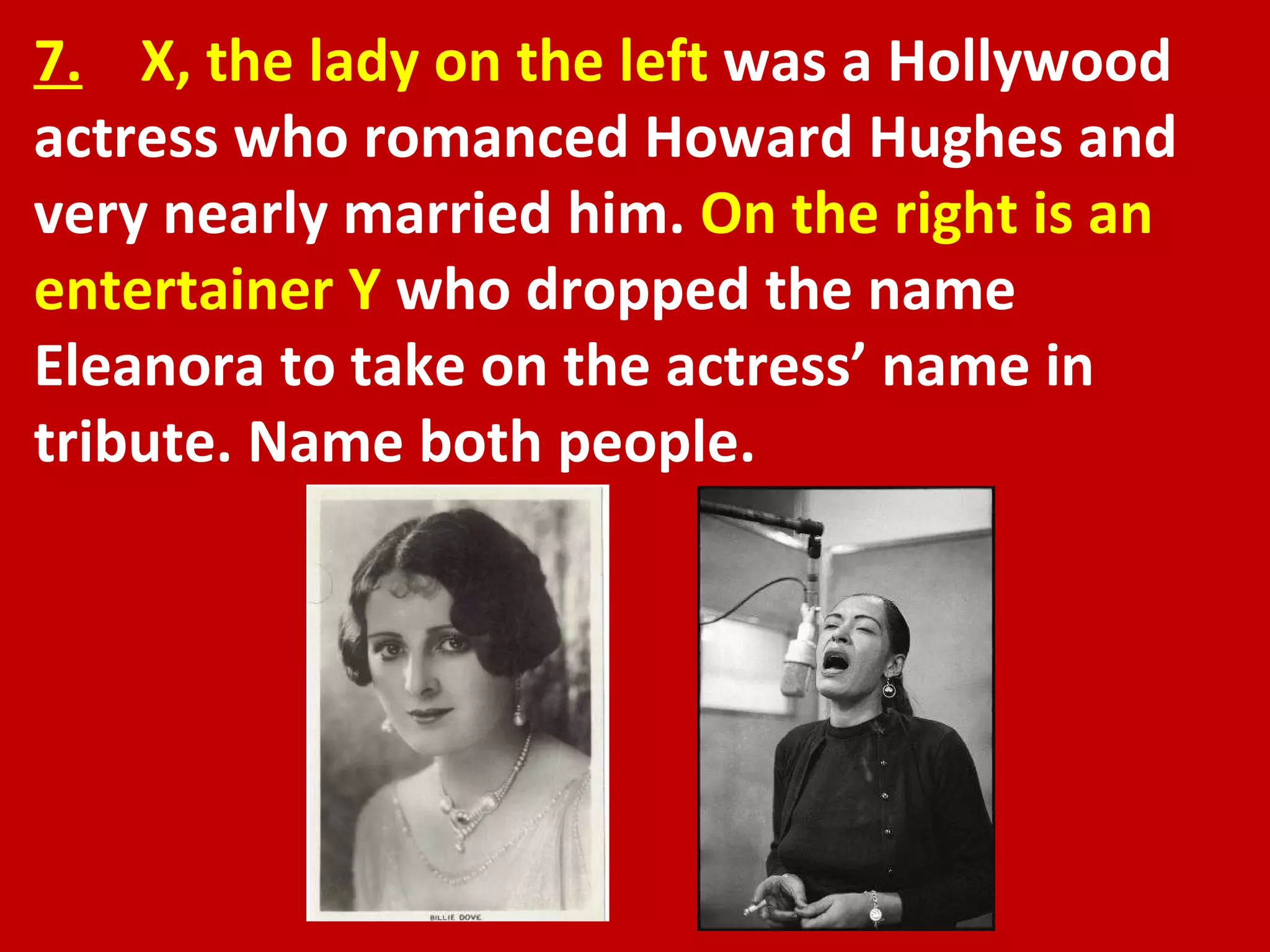 7.   X, the lady on the left  was a Hollywood actress who romanced Howard Hughes and very nearly married him.  On the right is an entertainer Y  who dropped the name Eleanora to take on the actress’ name in tribute. Name both people. 