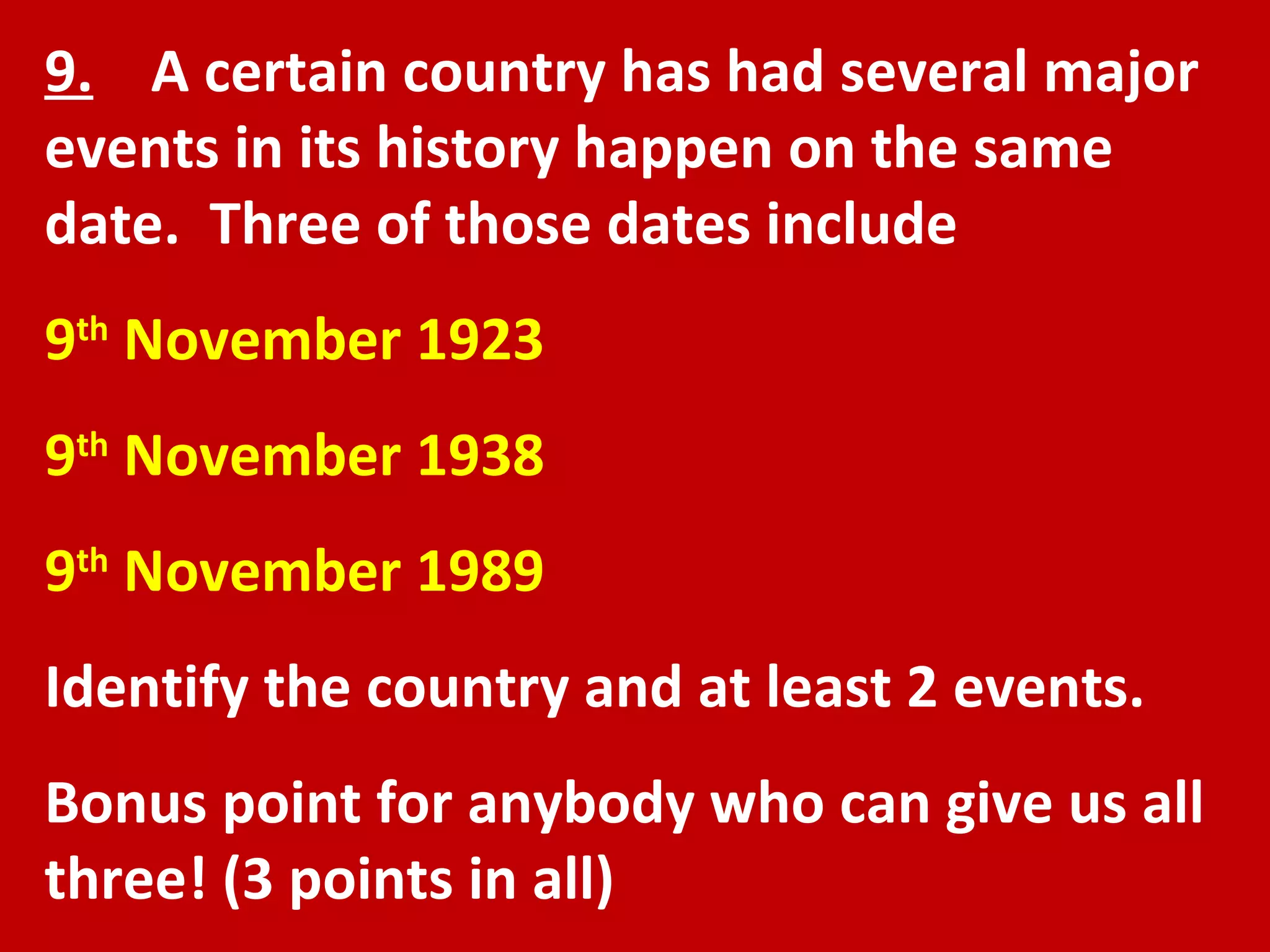 9.   A certain country has had several major events in its history happen on the same date.  Three of those dates include 9 th  November 1923 9 th  November 1938 9 th  November 1989 Identify the country and at least 2 events. Bonus point for anybody who can give us all three! (3 points in all) 