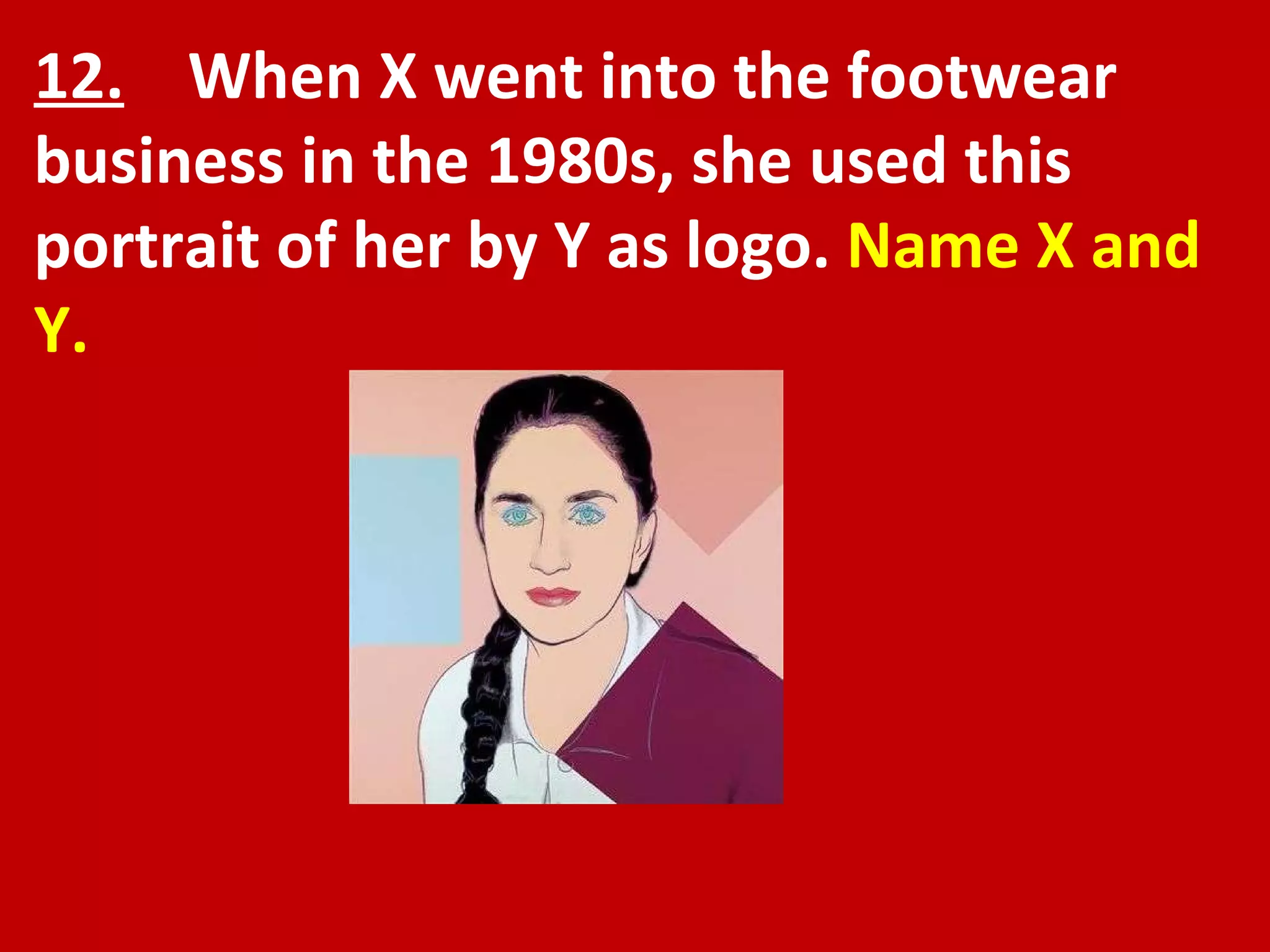 12.   When X went into the footwear business in the 1980s, she used this portrait of her by Y as logo.  Name X and Y. 