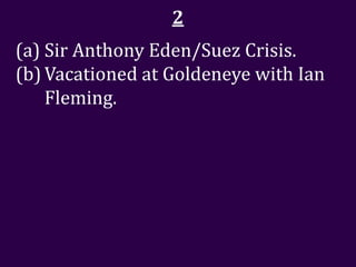 2
(a) Sir Anthony Eden/Suez Crisis.
(b) Vacationed at Goldeneye with Ian
    Fleming.
 
