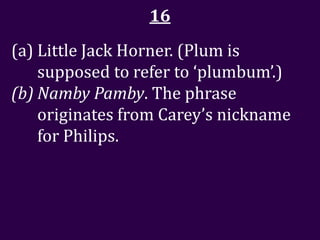 16
(a) Little Jack Horner. (Plum is
    supposed to refer to ‘plumbum’.)
(b) Namby Pamby. The phrase
    originates from Carey’s nickname
    for Philips.
 