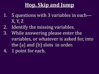 Hop, Skip and Jump
1. 5 questions with 3 variables in each—
   X, Y, Z
2. Identify the missing variables.
3. While answering please enter the
   variables, or whatever is asked for, into
   the (a) and (b) slots in order.
4. 1 point for each.
 