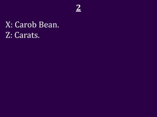2
X: Carob Bean.
Z: Carats.
 