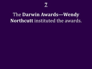 7
 The Darwin Awards—Wendy
Northcutt instituted the awards.
 