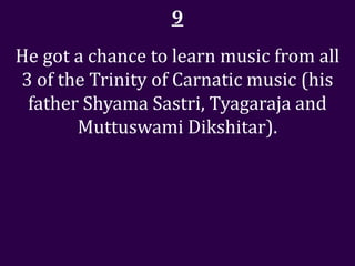 9
He got a chance to learn music from all
3 of the Trinity of Carnatic music (his
 father Shyama Sastri, Tyagaraja and
       Muttuswami Dikshitar).
 