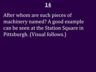14
After whom are such pieces of
machinery named? A good example
can be seen at the Station Square in
Pittsburgh. (Visual follows.)
 