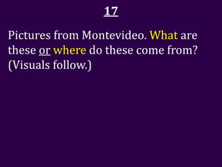 17
Pictures from Montevideo. What are
these or where do these come from?
(Visuals follow.)
 