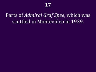 17
Parts of Admiral Graf Spee, which was
  scuttled in Montevideo in 1939.
 
