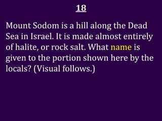 18
Mount Sodom is a hill along the Dead
Sea in Israel. It is made almost entirely
of halite, or rock salt. What name is
given to the portion shown here by the
locals? (Visual follows.)
 