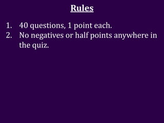Rules
1. 40 questions, 1 point each.
2. No negatives or half points anywhere in
   the quiz.
 
