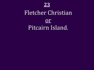 23
Fletcher Christian
        or
 Pitcairn Island.
 