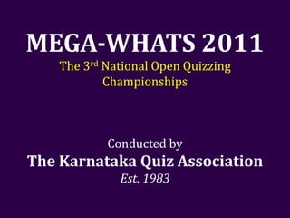 MEGA-WHATS 2011
    The 3rd National Open Quizzing
            Championships



            Conducted by
The Karnataka Quiz Association
              Est. 1983
 