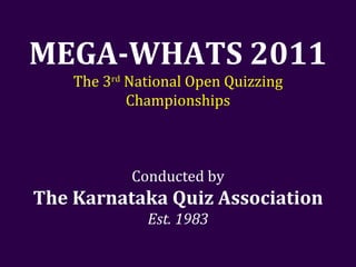MEGA-WHATS 2011 The 3 rd  National Open Quizzing Championships Conducted by The Karnataka Quiz Association Est. 1983 