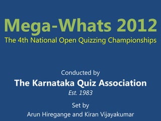 Mega-Whats 2012
The 4th National Open Quizzing Championships



                 Conducted by
  The Karnataka Quiz Association
                   Est. 1983

                     Set by
      Arun Hiregange and Kiran Vijayakumar
 