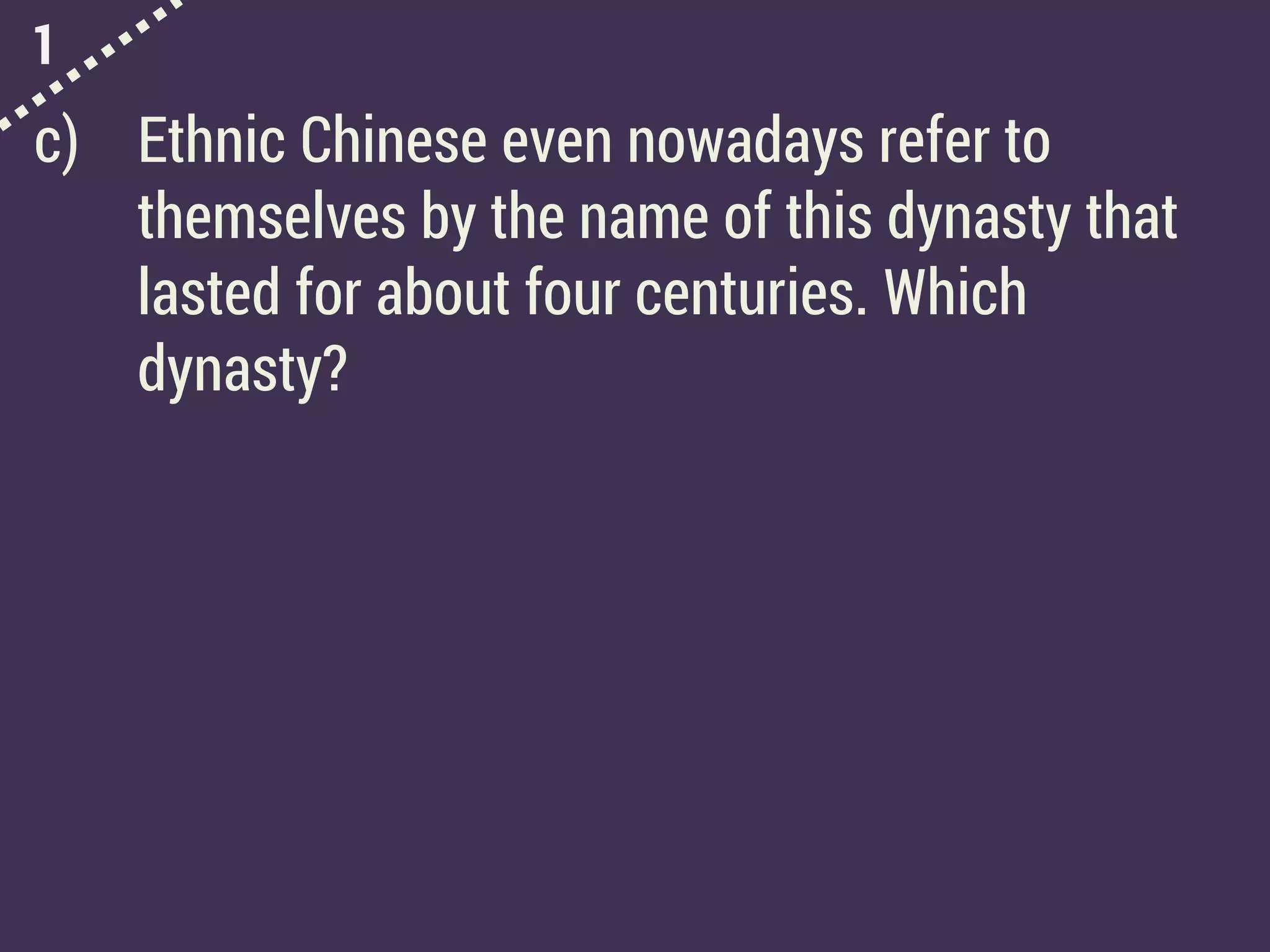 1
c) Ethnic Chinese even nowadays refer to
themselves by the name of this dynasty that
lasted for about four centuries. Which
dynasty?
 
