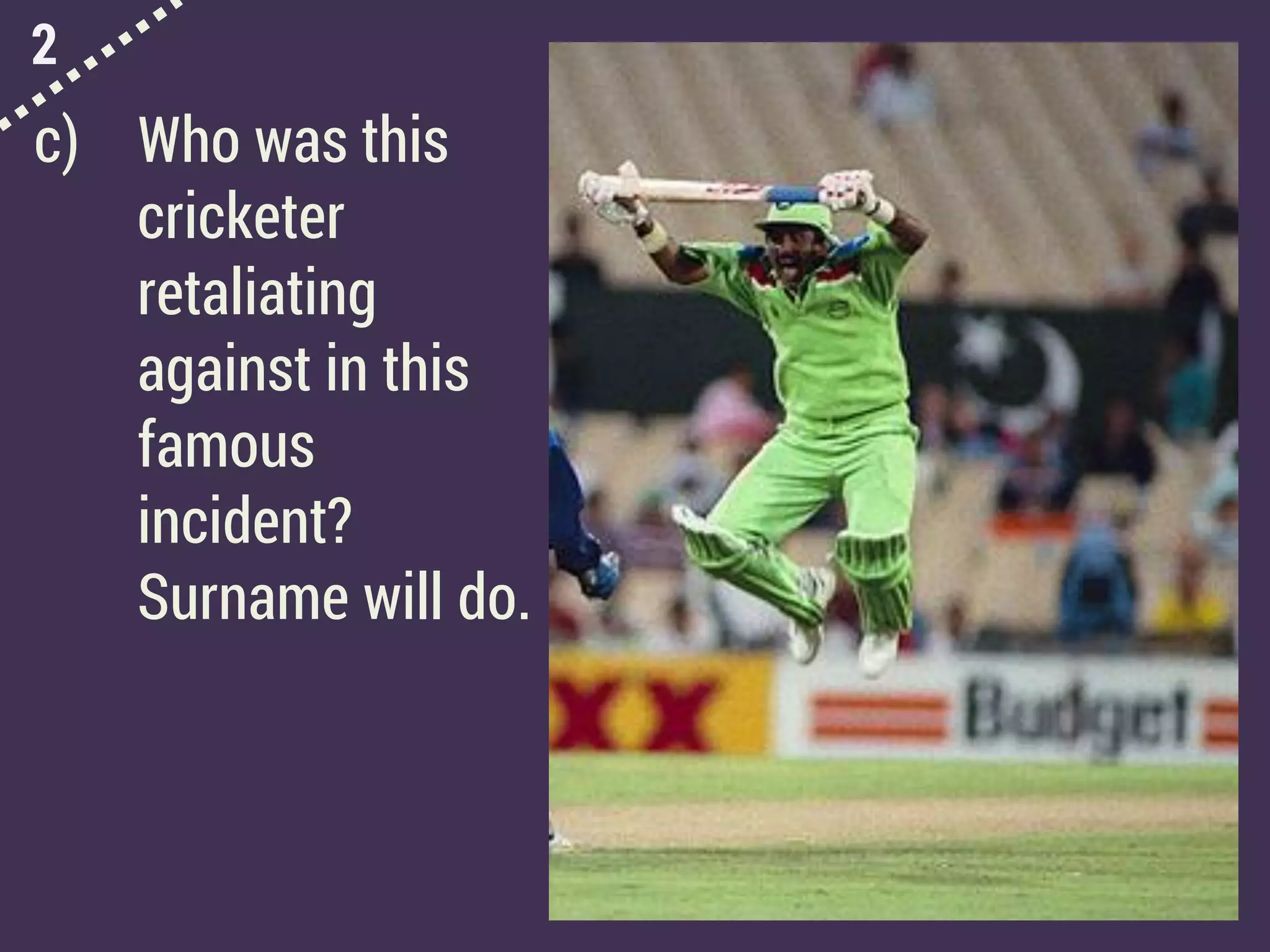 2
c) Who was this
cricketer
retaliating
against in this
famous
incident?
Surname will do.
 