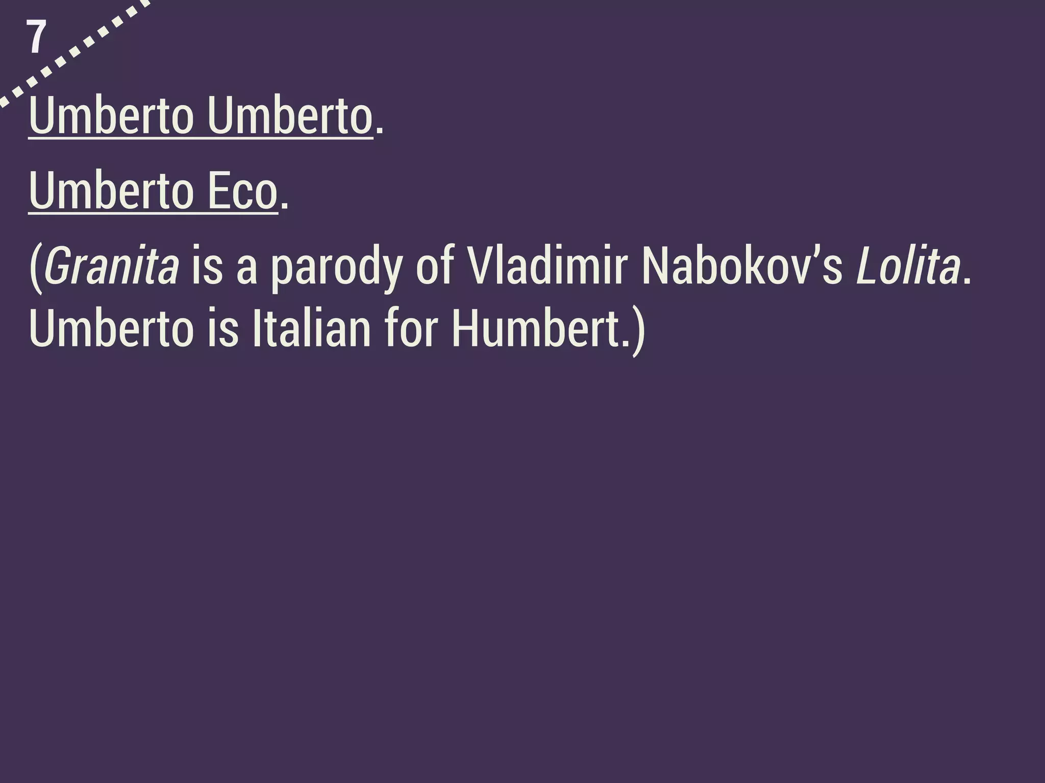 7
Umberto Umberto.
Umberto Eco.
(Granita is a parody of Vladimir Nabokov’s Lolita.
Umberto is Italian for Humbert.)
 